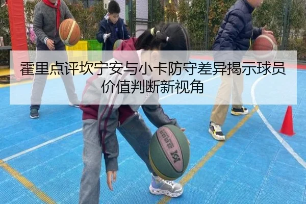 霍里点评坎宁安与小卡防守差异揭示球员价值判断新视角